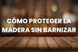 cómo proteger la madera sin barnizar